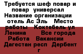 Требуется шеф-повар и повар -универсал › Название организации ­ отель Ас-Эль › Место работы ­ Коктебель ул Ленина 127 - Все города Работа » Вакансии   . Дагестан респ.,Дербент г.